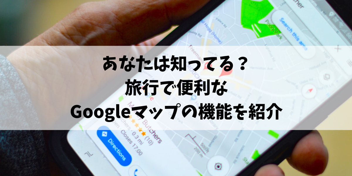 あなたは知ってる？旅行で便利なGoogleマップの機能を紹介