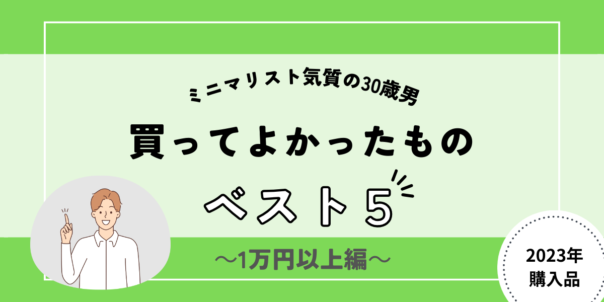 【2023年】ミニマリスト気質の30歳の男が買ってよかったものランキング （１万円以上編）