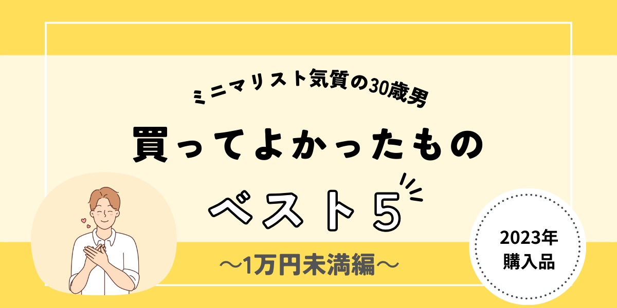 【2023年】ミニマリスト気質の30歳の男が買ってよかったものランキング （１万円未満編）