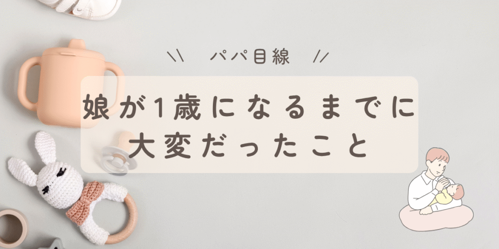 【パパ目線】娘が1歳になるまでに大変だったこと