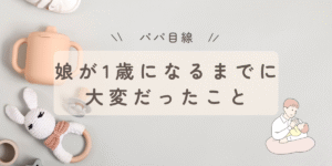【パパ目線】娘が1歳になるまでに大変だったこと