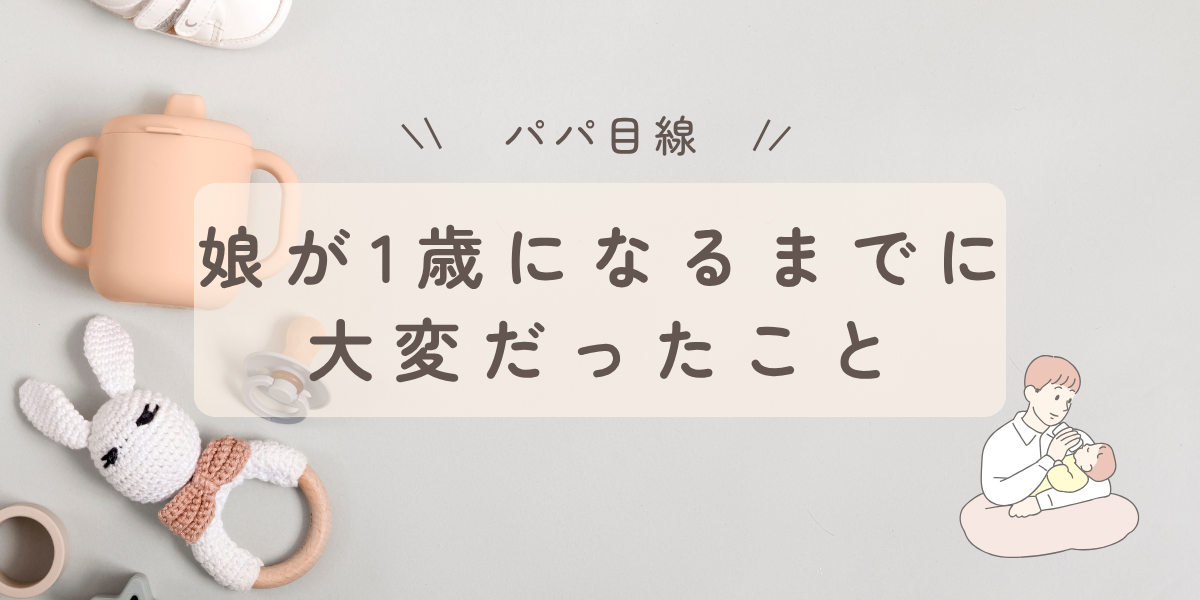 【パパ目線】娘が1歳になるまでに大変だったこと