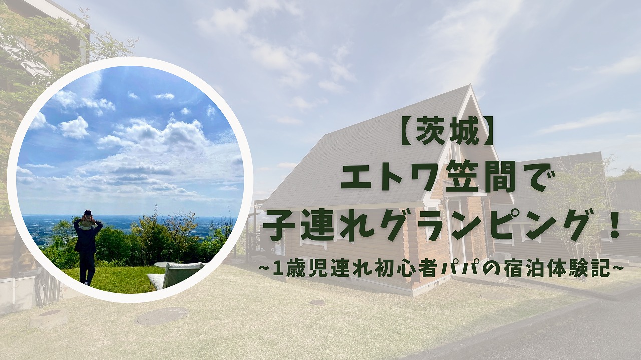 【茨城】エトワ笠間で子連れグランピング！1歳児連れ初心者パパの宿泊体験記