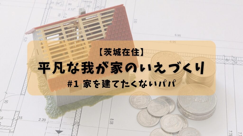 平凡な我が家の家づくり#1家を建てたくないパパ