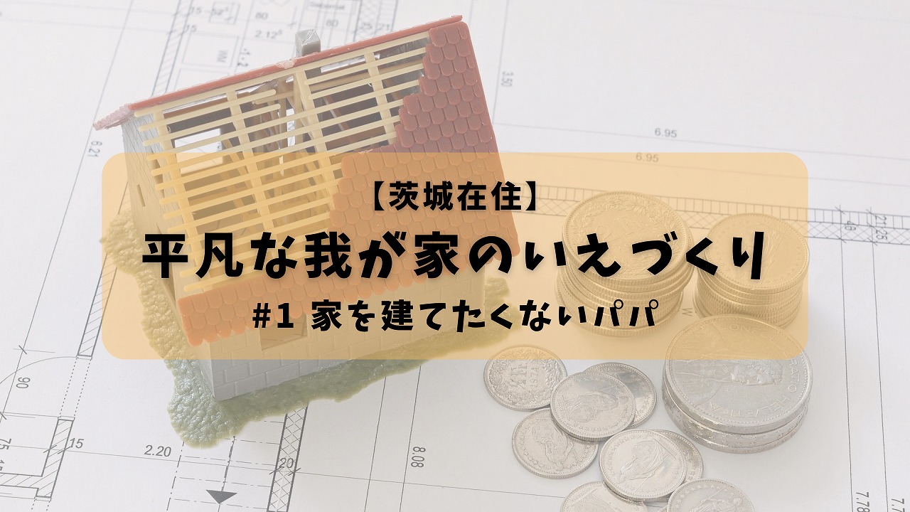 平凡な我が家の家づくり#1家を建てたくないパパ